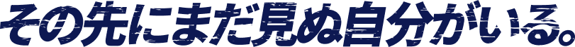 その先にまだ見ぬ自分がいる